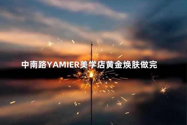 中南路YAMIER美学店黄金焕肤做完之后感觉好吗 黄金焕肤为什么这么脏